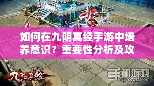 如何在九阴真经手游中培养意识？重要性分析及攻略揭秘