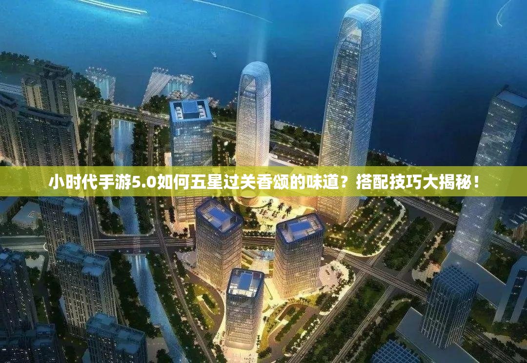 小时代手游5.0如何五星过关香颂的味道？搭配技巧大揭秘！