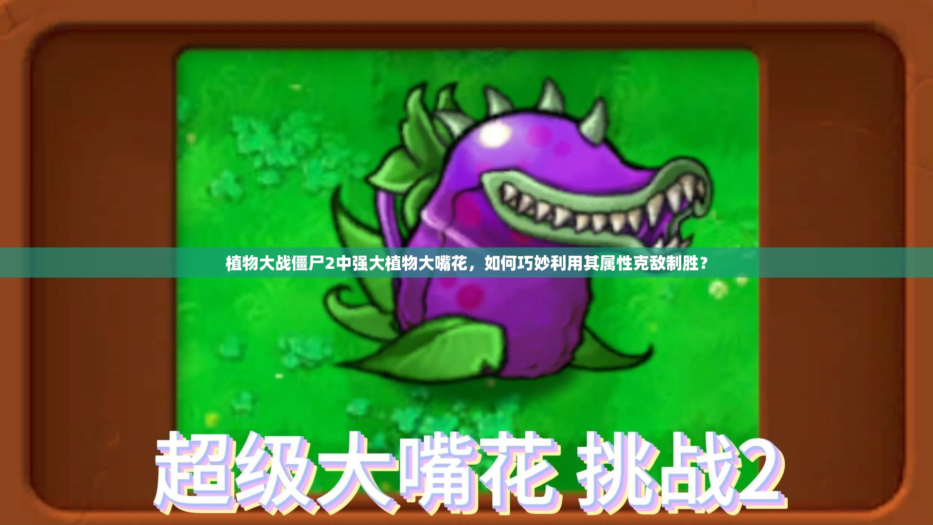植物大战僵尸2中强大植物大嘴花，如何巧妙利用其属性克敌制胜？