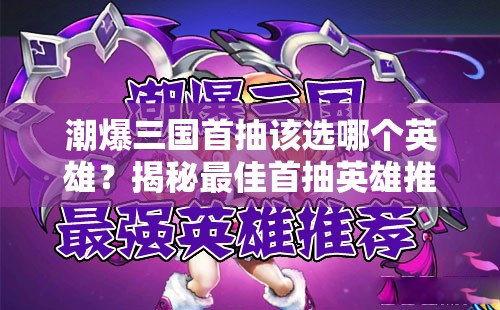 潮爆三国首抽该选哪个英雄？揭秘最佳首抽英雄推荐！