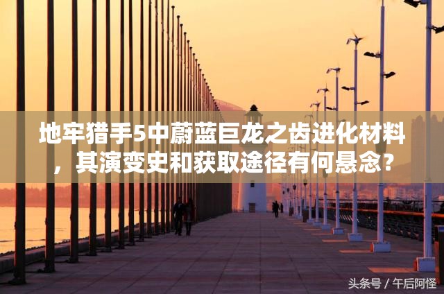 地牢猎手5中蔚蓝巨龙之齿进化材料，其演变史和获取途径有何悬念？