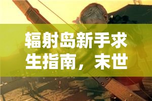 辐射岛新手求生指南，末世荒岛中，你该如何绝境逢生？