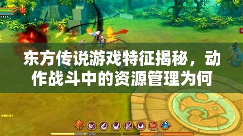 东方传说游戏特征揭秘，动作战斗中的资源管理为何至关重要，有何策略？