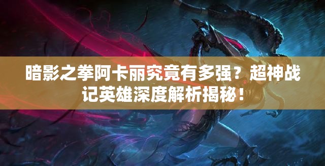 暗影之拳阿卡丽究竟有多强？超神战记英雄深度解析揭秘！