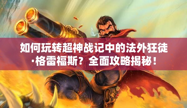 如何玩转超神战记中的法外狂徒·格雷福斯？全面攻略揭秘！