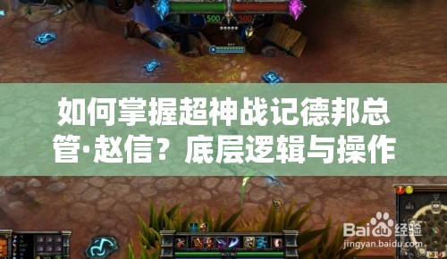 如何掌握超神战记德邦总管·赵信？底层逻辑与操作技巧深度解析揭秘