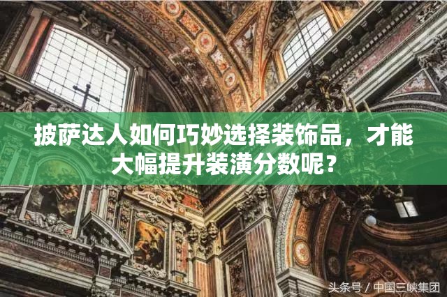 披萨达人如何巧妙选择装饰品，才能大幅提升装潢分数呢？