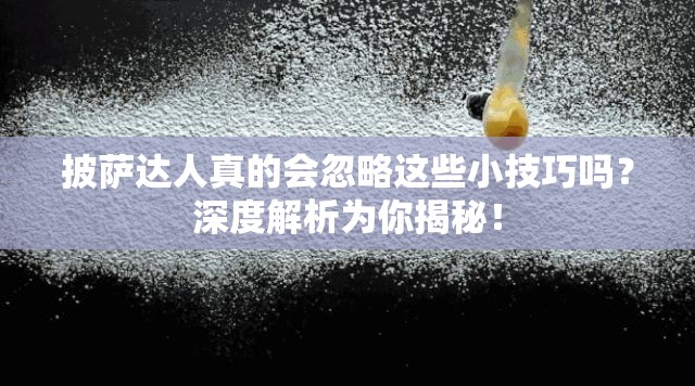 披萨达人真的会忽略这些小技巧吗？深度解析为你揭秘！