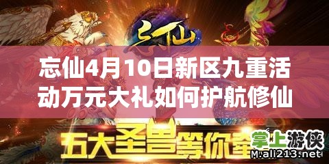 忘仙4月10日新区九重活动万元大礼如何护航修仙？深度解析来了！