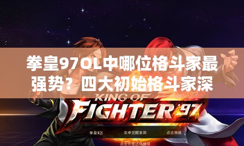 拳皇97OL中哪位格斗家最强势？四大初始格斗家深度点评揭晓悬念！