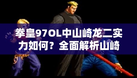 拳皇97OL中山崎龙二实力如何？全面解析山崎龙二技能！