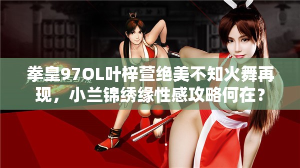 拳皇97OL叶梓萱绝美不知火舞再现，小兰锦绣缘性感攻略何在？