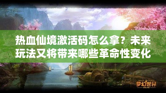 热血仙境激活码怎么拿？未来玩法又将带来哪些革命性变化？