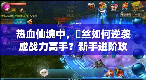 热血仙境中，屌丝如何逆袭成战力高手？新手进阶攻略与未来玩法大变革猜想