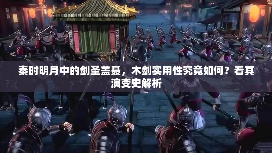 秦时明月中的剑圣盖聂，木剑实用性究竟如何？看其演变史解析