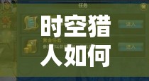 时空猎人如何迅速攀升至50级？最快升级秘诀大揭秘！