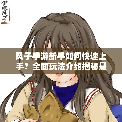 风子手游新手如何快速上手？全面玩法介绍揭秘悬念！