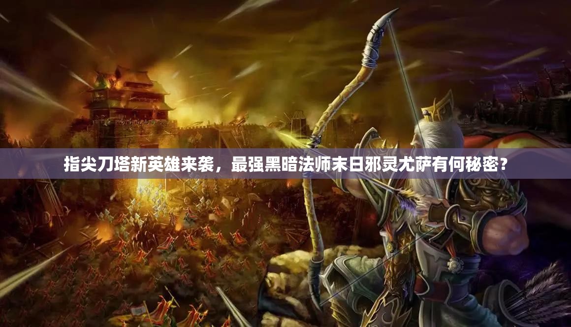指尖刀塔新英雄来袭，最强黑暗法师末日邪灵尤萨有何秘密？
