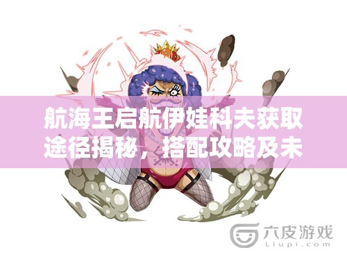 航海王启航伊娃科夫获取途径揭秘，搭配攻略及未来玩法有何惊喜？