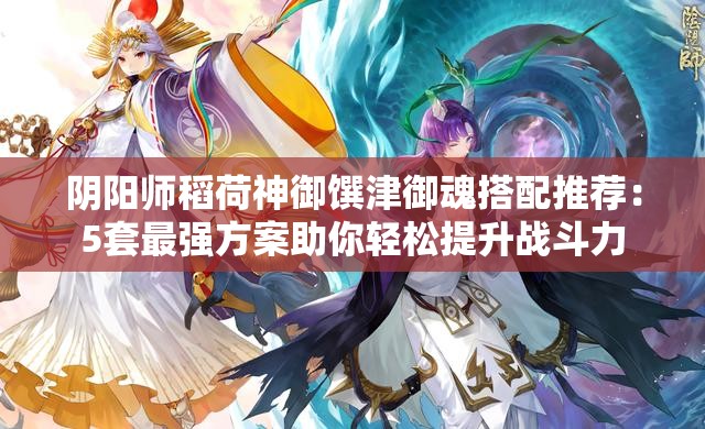 阴阳师稻荷神御馔津御魂搭配推荐：5套最强方案助你轻松提升战斗力