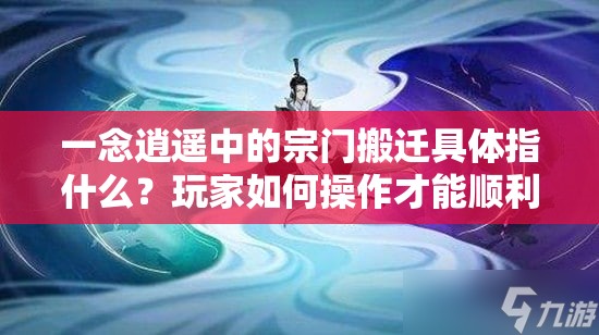 一念逍遥中的宗门搬迁具体指什么？玩家如何操作才能顺利完成宗门迁移并满足所有必要条件？
