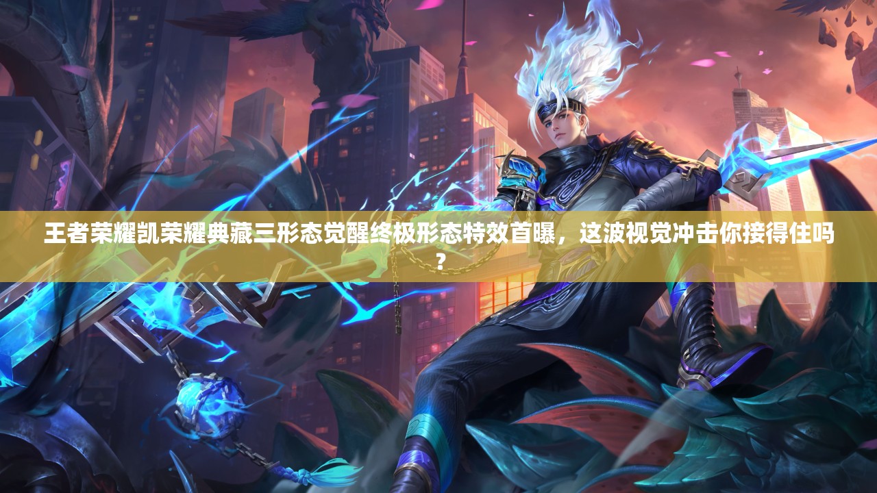 王者荣耀凯荣耀典藏三形态觉醒终极形态特效首曝，这波视觉冲击你接得住吗？