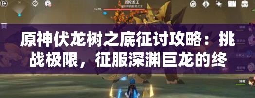 原神伏龙树之底征讨攻略：挑战极限，征服深渊巨龙的终极指南