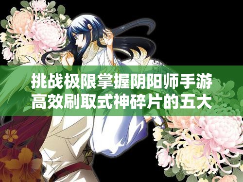 挑战极限掌握阴阳师手游高效刷取式神碎片的五大秘籍与实战技巧