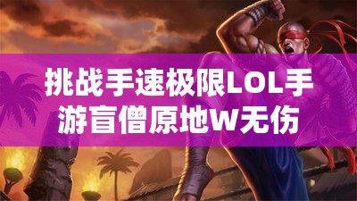 挑战手速极限LOL手游盲僧原地W无伤连招实战教学，你敢说这波操作已经学会了吗？