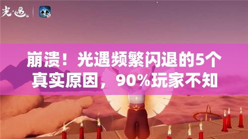 崩溃！光遇频繁闪退的5个真实原因，90%玩家不知道的修复技巧！