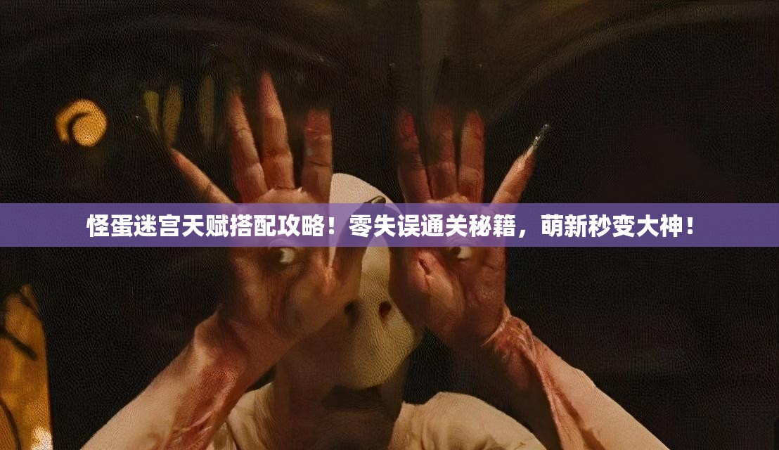 怪蛋迷宫天赋搭配攻略！零失误通关秘籍，萌新秒变大神！