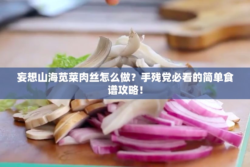 妄想山海苋菜肉丝怎么做？手残党必看的简单食谱攻略！